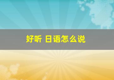 好听 日语怎么说